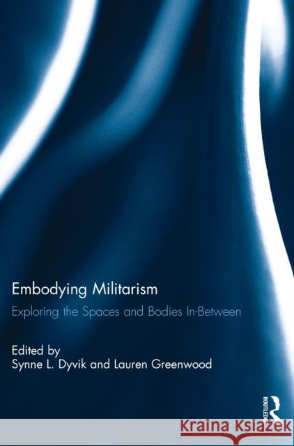 Embodying Militarism: Exploring the Spaces and Bodies In-Between Synne L. Dyvik Lauren Greenwood 9781138715196 Routledge