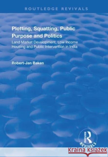 Plotting, Squatting, Public Purpose and Politics: Land Market Development, Low Income Housing and Public Intervention in India Robert Jan Baken 9781138715363 Taylor and Francis