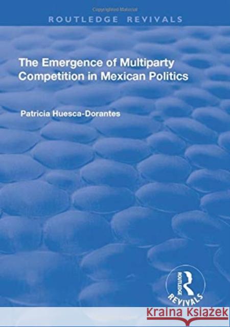 The Emergence of Multiparty Competition in Mexican Politics Patricia Huesca-Dorantes 9781138715509 Taylor and Francis