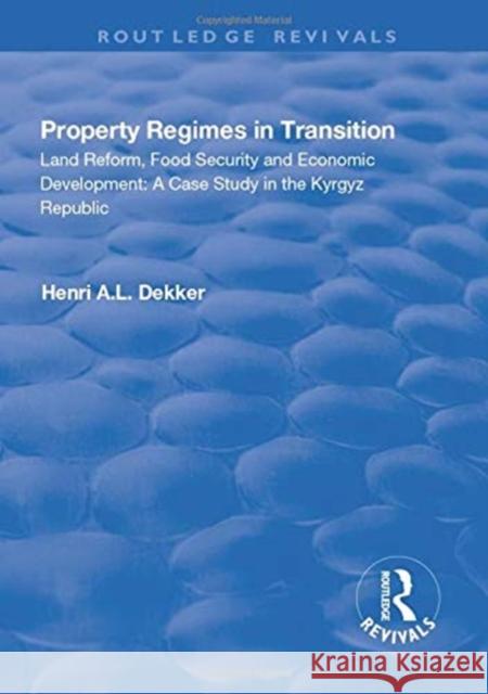 Property Regimes in Transition, Land Reform, Food Security and Economic Development: A Case Study in the Kyrguz Republic: A Case Study in the Kyrguz R Dekker, Henri A. L. 9781138715622