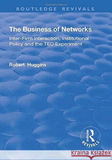 The Business of Networks: Inter-Firm Interaction, Institutional Policy and the Tec Experiment Robert Huggins 9781138716025