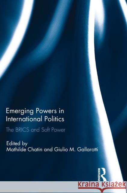 Emerging Powers in International Politics: The Brics and Soft Power Mathilde Chatin Giulio Gallarotti 9781138716100 Routledge
