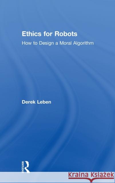 Ethics for Robots: How to Design a Moral Algorithm Derek Leben 9781138716155 Routledge