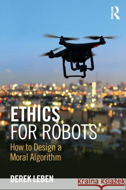 Ethics for Robots: How to Design a Moral Algorithm Derek Leben 9781138716179 Routledge