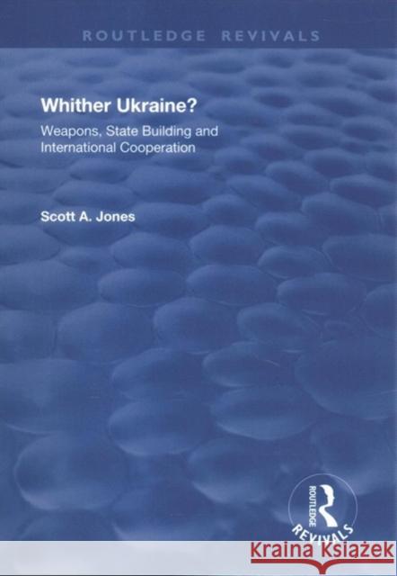 Whither Ukraine?: Weapons, State Building and International Cooperation Scott A. Jones 9781138717213