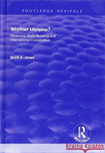 Whither Ukraine?: Weapons, State Building and International Cooperation Jones, Scott A. 9781138717220