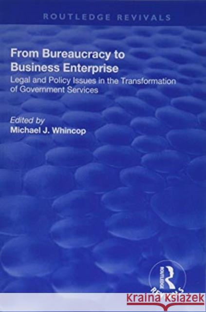 From Bureaucracy to Business Enterprise: Legal and Policy Issues in the Transformation of Government Services Michael J. Whincop 9781138717626