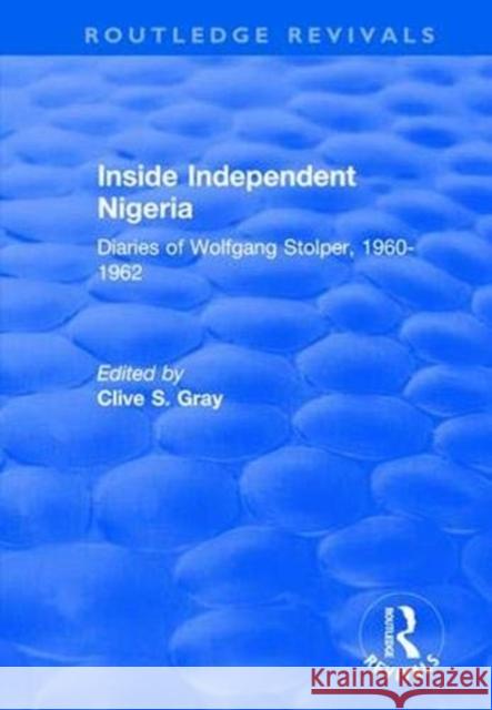 Inside Independent Nigeria: Diaries of Wolfgang Stolper, 1960-1962 Clive S. Gray 9781138717992