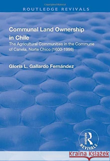 Communal Land Ownership in Chile: The Agricultural Communities in the Commune of Canela, Norte Chico (1600-1998) Gloria L. Gallardo Fernandez 9781138718296