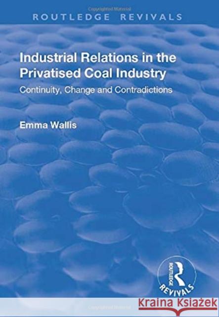 Industrial Relations in the Privatised Coal Industry: Continuity, Change and Contradictions Wallis, Emma 9781138718548