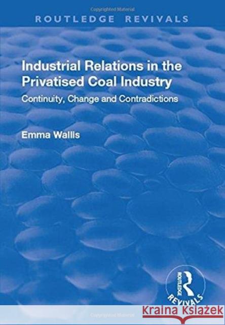 Industrial Relations in the Privatised Coal Industry: Continuity, Change and Contradictions Wallis, Emma 9781138718562