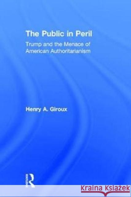 The Public in Peril: Trump and the Menace of American Authoritarianism Henry a. Giroux 9781138719057