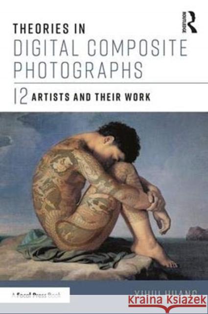 Theories in Digital Composite Photographs: 12 Artists and Their Work Yihui Huang 9781138719187