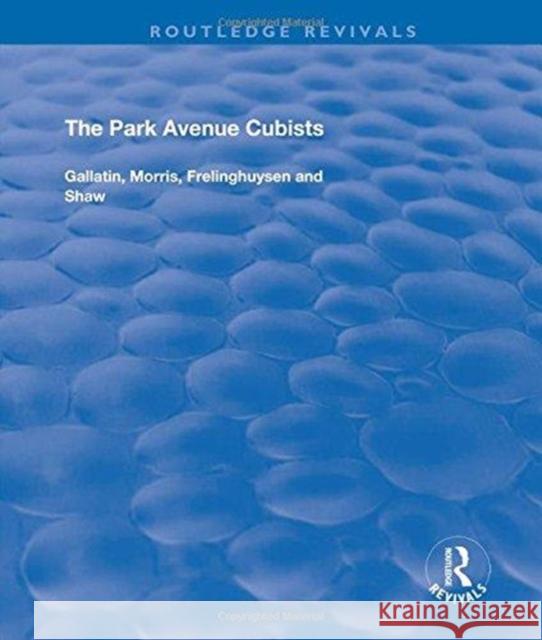 The Park Avenue Cubists: Gallatin, Morris, Frelinghuysen and Shaw Robert S. Lubar Debra Bricker Balken 9781138719293