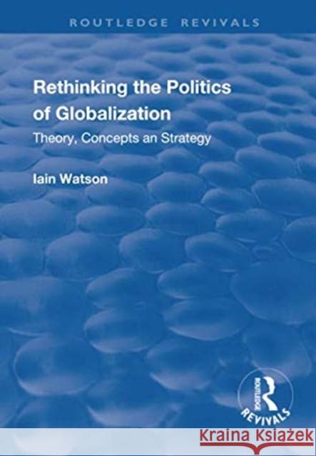 Rethinking the Politics of Globalization: Theory, Concepts and Strategy Watson, Iain 9781138719453 Taylor and Francis