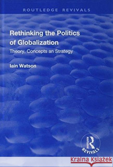 Rethinking the Politics of Globalization: Theory, Concepts and Strategy Iain Watson 9781138719477 Routledge