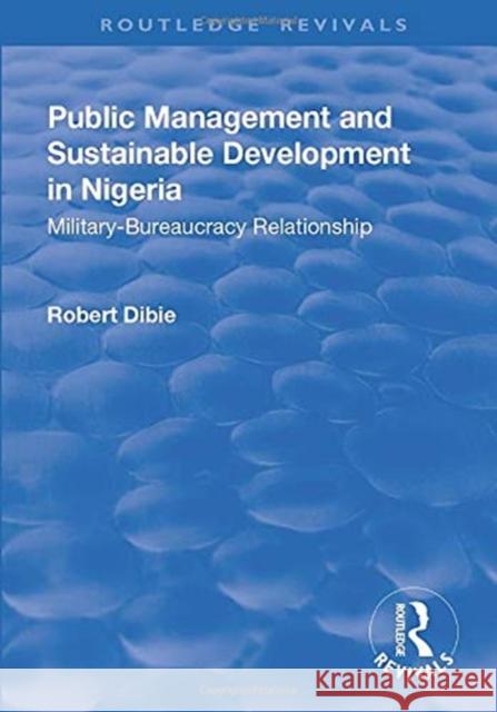 Public Management and Sustainable Development in Nigeria: Military-Bureaucracy Relationship Dibie, Robert 9781138719538 Taylor and Francis