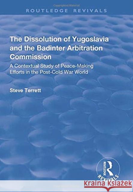 The Dissolution of Yugoslavia and the Badinter Arbitration Commission: A Contextual Study of Peace-Making Efforts in the Post-Cold War World Terrett, Steve 9781138720398