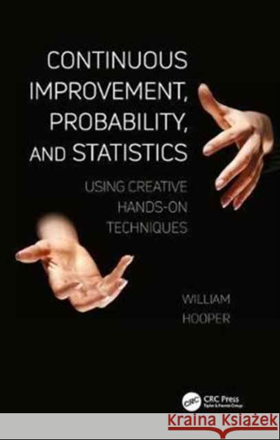 Continuous Improvement, Probability, and Statistics: Using Creative Hands-On Techniques William Hooper 9781138721081