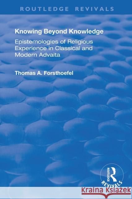 Knowing Beyond Knowledge: Epistemologies of Religious Experience in Classical and Modern Advaita Thomas A. Forsthoefel 9781138721494 Routledge