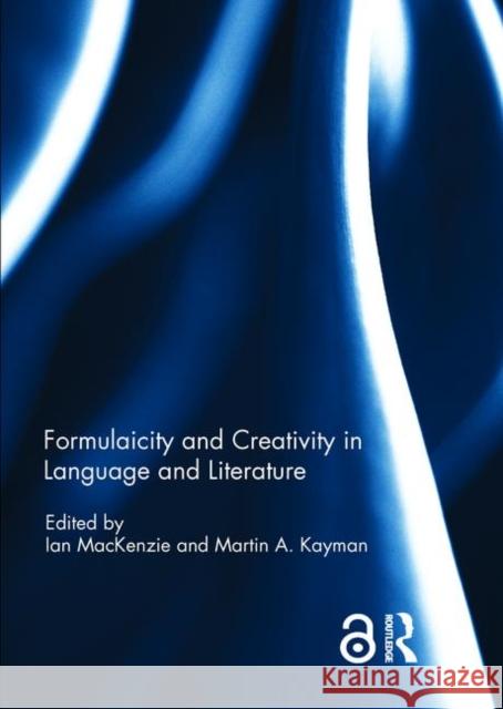 Formulaicity and Creativity in Language and Literature Ian MacKenzie Martin A. Kayman 9781138721579