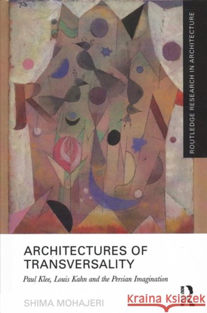 Architectures of Transversality: Paul Klee, Louis Kahn and the Persian Imagination Shima Mohajeri 9781138721876 Routledge