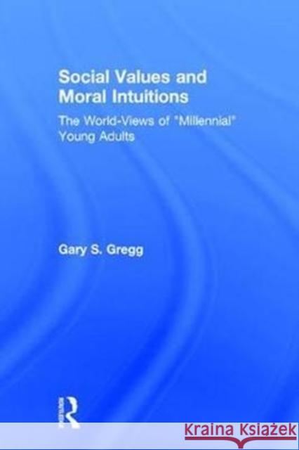 Social Values and Moral Intuitions: The World-Views of Millennial Young Adults Gregg, Gary S. 9781138722989