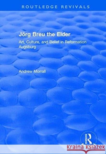 Jörg Breu the Elder: Art, Culture, and Belief in Reformation Augsburg Morrall, Andrew 9781138723207