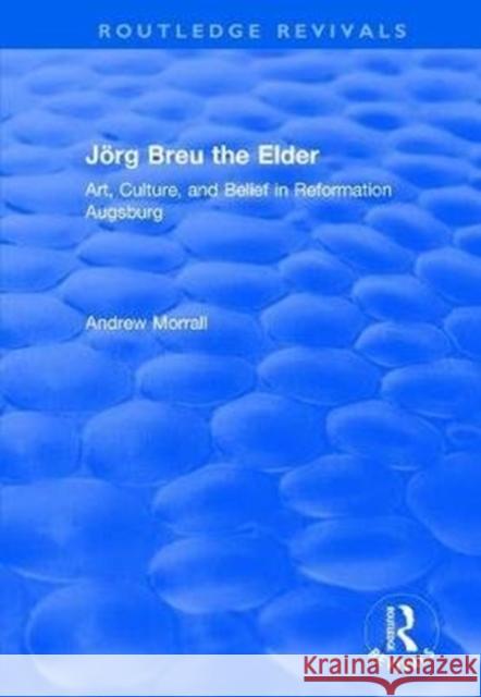 Jörg Breu the Elder: Art, Culture, and Belief in Reformation Augsburg Morrall, Andrew 9781138723245