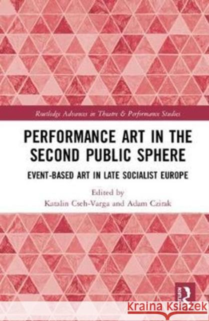 Performance Art in the Second Public Sphere: Event-Based Art in Late Socialist Europe Katalin Cseh-Varga Adam Czirak 9781138723276