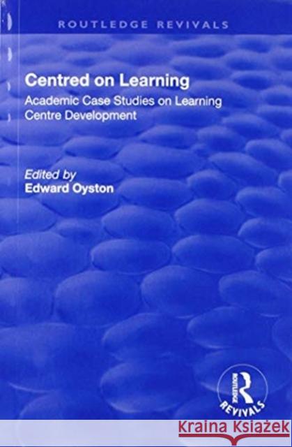 Centred on Learning: Academic Case Studies on Learning Centre Development Edward Oyston 9781138723399