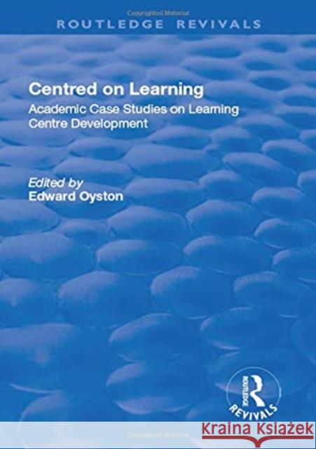 Centred on Learning: Academic Case Studies on Learning Centre Development Edward Oyston 9781138723405