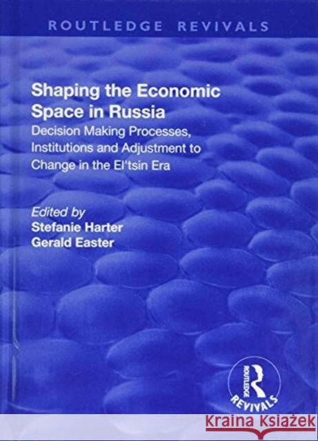 Shaping the Economic Space in Russia: Decision Making Processes, Institutions and Adjustment to Change in the El'tsin Era Harter, Stefanie 9781138724037