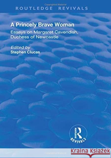 A Princely Brave Woman: Essays on Margaret Cavendish, Duchess of Newcastle Stephen Clucas 9781138724143