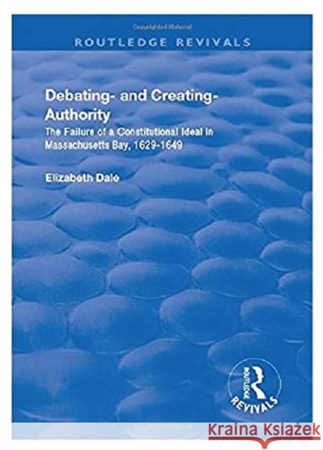 Debating - And Creating - Authority: The Failure of a Constitutional Ideal in Massachusetts Bay, 1629-1649 Elizabeth Dale 9781138724556 Routledge
