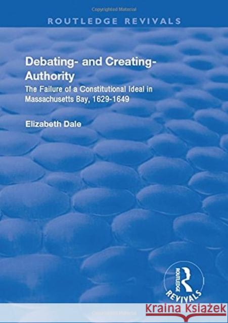Debating - And Creating - Authority: The Failure of a Constitutional Ideal in Massachusetts Bay, 1629-1649 DALE 9781138724563