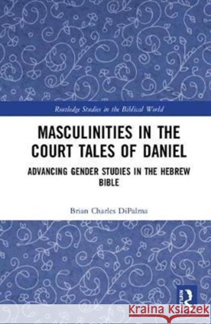 Masculinities in the Court Tales of Daniel: Advancing Gender Studies in the Hebrew Bible Brian Charles DiPalma 9781138724730 Routledge