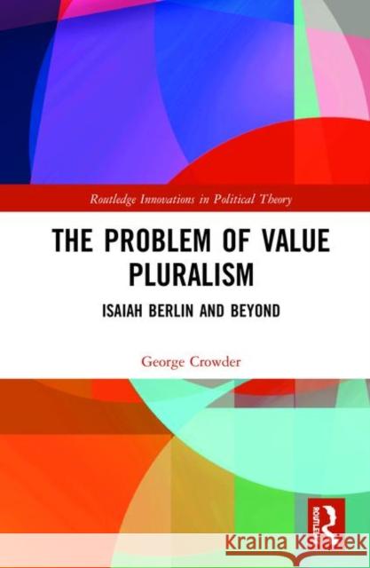 The Problem of Value Pluralism: Isaiah Berlin and Beyond George Crowder 9781138724822 Routledge