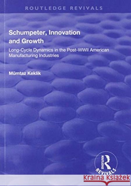 Schumpeter, Innovation and Growth: Long-Cycle Dynamics in the Post-WWII American Manufacturing Industries Mumtaz Keklik 9781138725096 Routledge