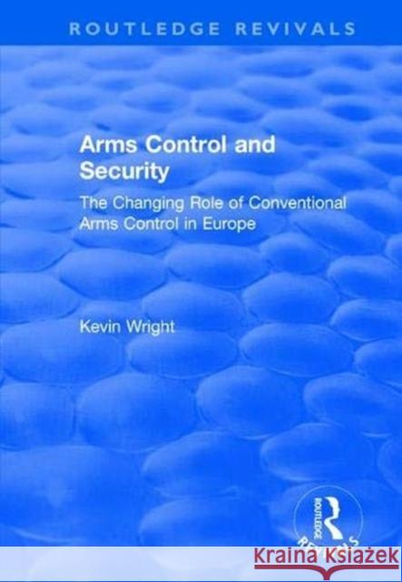 Arms Control and Security: The Changing Role of Conventional Arms Control in Europe Kevin Wright 9781138725164