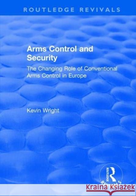 Arms Control and Security: The Changing Role of Conventional Arms Control in Europe: The Changing Role of Conventional Arms Control in Europe Kevin Wright 9781138725188