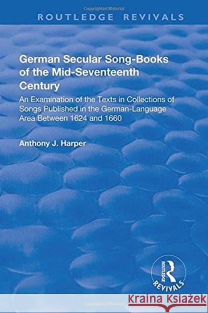 German Secular Song-Books of the Mid-Seventeenth Century: An Examination of the Texts in Collections of Songs Published in the German-Language Area Be HARPER 9781138726086