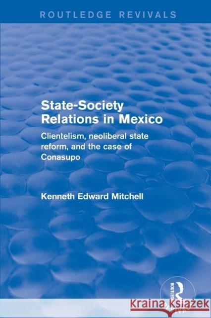 Revival: State-Society Relations in Mexico (2001): Clientelism, Neoliberal State Reform, and the Case of Conasupo Kenneth Edward Mitchell 9781138726475