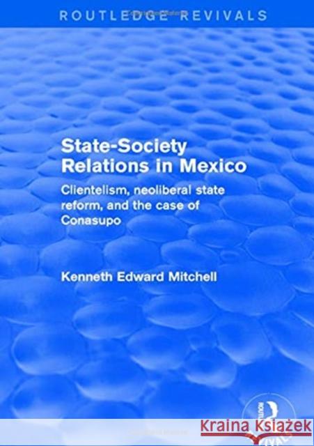 Revival: State-Society Relations in Mexico (2001): Clientelism, Neoliberal State Reform, and the Case of Conasupo Kenneth Edward Mitchell 9781138726505