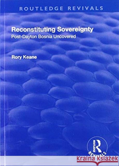 Reconstituting Sovereignty: Post-Dayton Bosnia Uncovered Rory Keane 9781138726574 Routledge