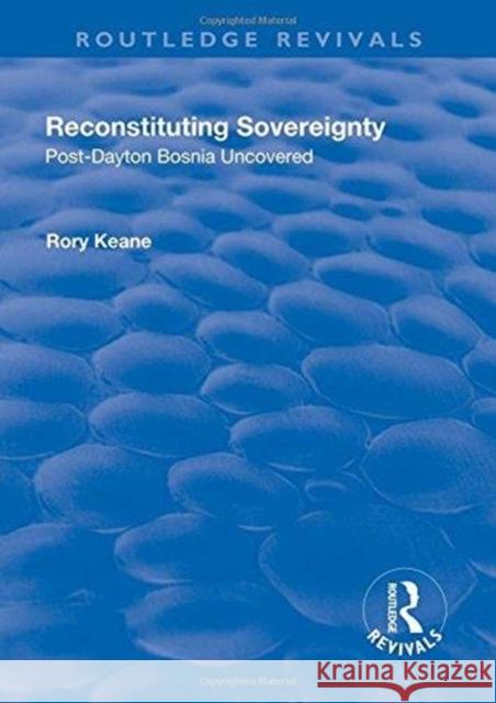 Reconstituting Sovereignty: Post-Dayton Bosnia Uncovered Keane, Rory 9781138726642