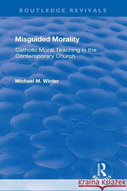 Misguided Morality: Catholic Moral Teaching in the Contemporary Church Michael M. Winter 9781138728080 Routledge