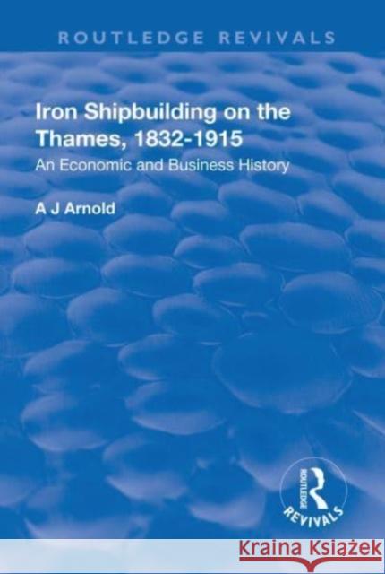 Iron Shipbuilding on the Thames, 1832-1915: An Economic and Business History Arnold, A. J. 9781138728165 Taylor and Francis