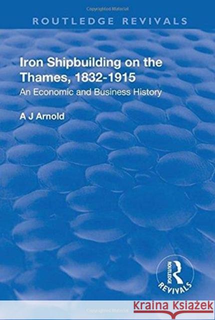 Iron Shipbuilding on the Thames, 1832-1915: An Economic and Business History Arnold, A. J. 9781138728189 