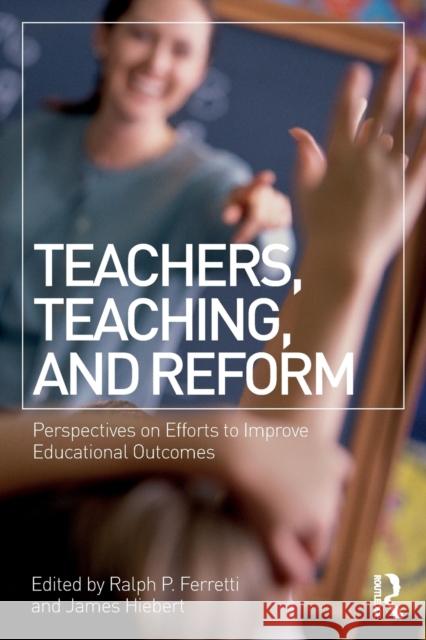 Teachers, Teaching, and Reform: Perspectives on Efforts to Improve Educational Outcomes Ralph Ferretti James Hiebert 9781138729490 Routledge